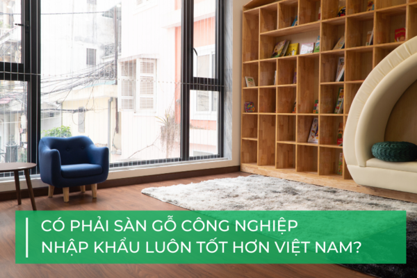 Lầm tưởng về sàn gỗ công nghiệp: Hàng “ngoại” luôn tốt hơn “nội”?