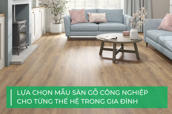 Lựa chọn mẫu sàn gỗ công nghiệp phù hợp với từng thế hệ