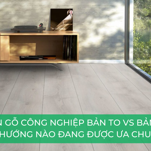 Sàn gỗ công nghiệp bản to vs bản nhỏ: xu hướng nào đang được ưa chuộng?
